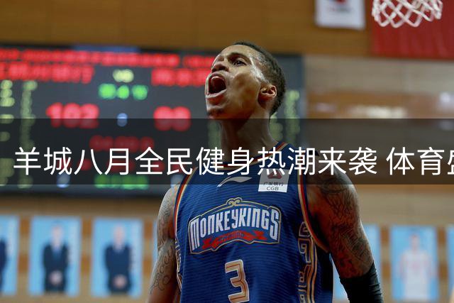 羊城八月全民健身热潮来袭 体育盛宴点燃运动激情